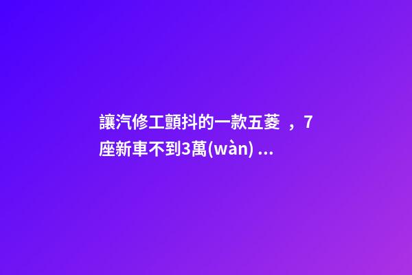 讓汽修工顫抖的一款五菱，7座新車不到3萬(wàn)，隔三差五掉鏈子